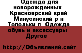 Одежда для новорожденных - Красноярский край, Минусинский р-н, Топольки п. Одежда, обувь и аксессуары » Другое   